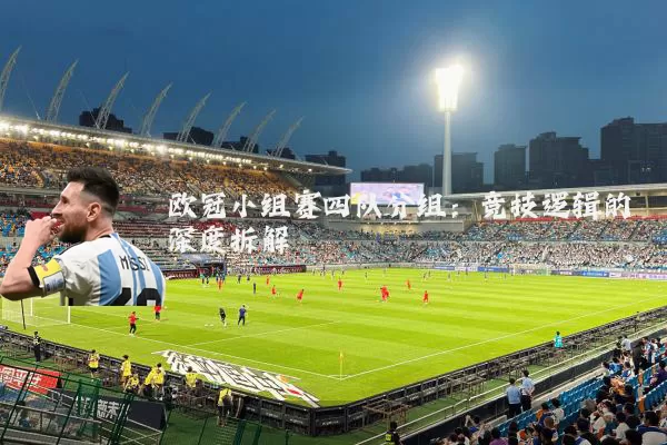 欧冠小组赛四队分组:竞技逻辑的深度拆解