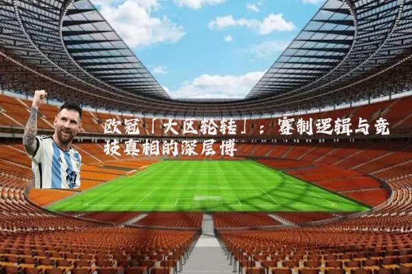 欧冠「大区轮转」:赛制逻辑与竞技真相的深层博弈