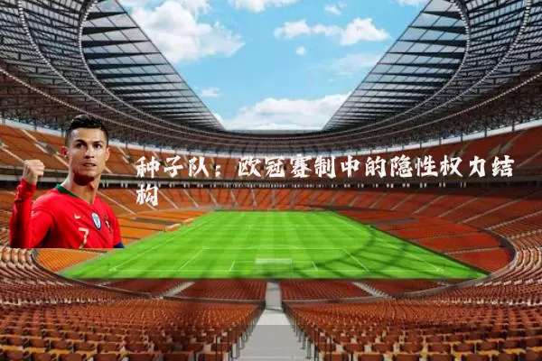 种子队：欧冠赛制中的隐性权力结构