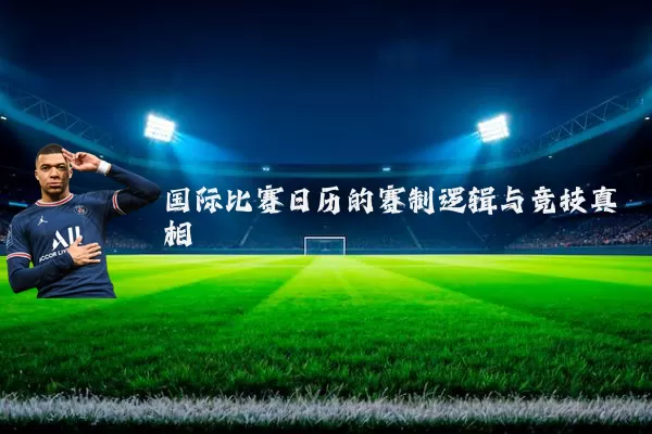 国际比赛日历的赛制逻辑与竞技真相