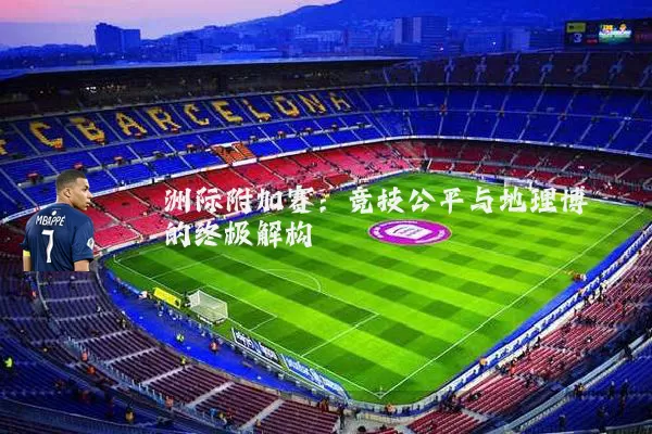 洲际附加赛:竞技公平与地理博弈的终极解构