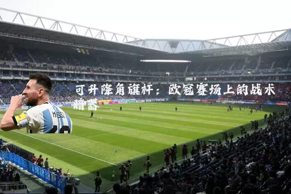 可升降角旗杆：欧冠赛场上的战术暗器