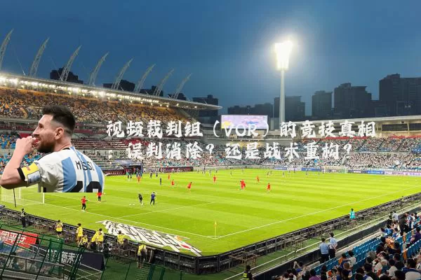 视频裁判组(VOR)的竞技真相:误判消除?还是战术重构?