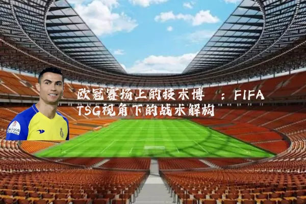 欧冠赛场上的技术博弈:FIFA TSG视角下的战术解构